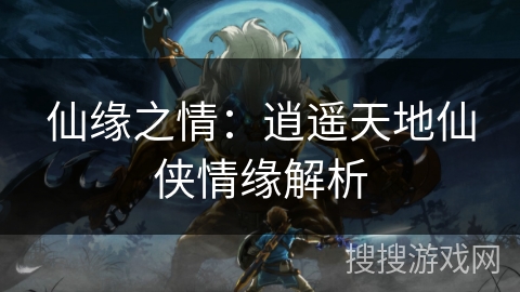 仙缘之情:逍遥天地仙侠情缘解析 仙缘之情:逍遥天地仙侠情缘解析