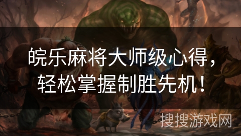 皖乐麻将大师级心得,轻松掌握制胜先机! 皖乐麻将大师级心得,轻松掌握制胜先机!