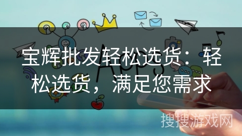 宝辉批发轻松选货:轻松选货,满足您需求 宝辉批发轻松选货:轻松选货,满足您需求