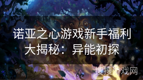 诺亚之心游戏新手福利大揭秘:异能初探 诺亚之心游戏新手福利大揭秘:异能初探