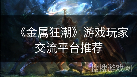 《金属狂潮》游戏玩家交流平台推荐 《金属狂潮》游戏玩家交流平台推荐