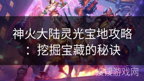 神火大陆灵光宝地攻略:挖掘宝藏的秘诀 神火大陆灵光宝地攻略:挖掘宝藏的秘诀