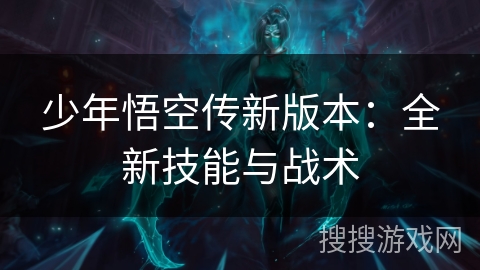 少年悟空传新版本:全新技能与战术 少年悟空传新版本:全新技能与战术