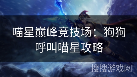 喵星巅峰竞技场:狗狗呼叫喵星攻略 喵星巅峰竞技场:狗狗呼叫喵星攻略