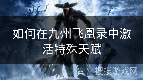 如何在九州飞凰录中激活特殊天赋 如何在九州飞凰录中激活特殊天赋