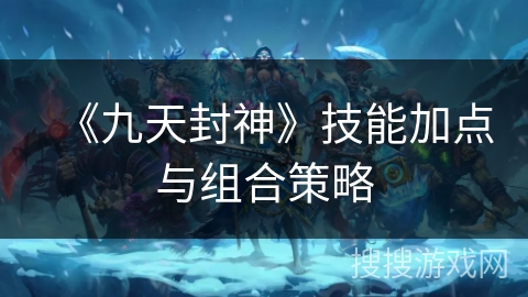 《九天封神》技能加点与组合策略 《九天封神》技能加点与组合策略