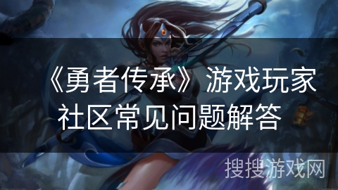 《勇者传承》游戏玩家社区常见问题解答 《勇者传承》游戏玩家社区常见问题解答