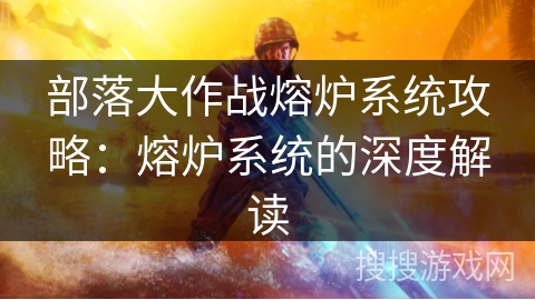 部落大作战熔炉系统攻略:熔炉系统的深度解读 部落大作战熔炉系统攻略:熔炉系统的深度解读