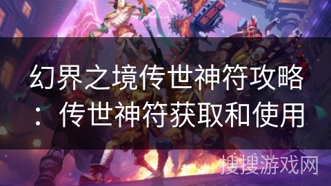 幻界之境传世神符攻略:传世神符获取和使用 幻界之境传世神符攻略:传世神符获取和使用