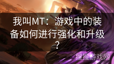 我叫MT:游戏中的装备如何进行强化和升级? 我叫MT:游戏中的装备如何进行强化和升级?