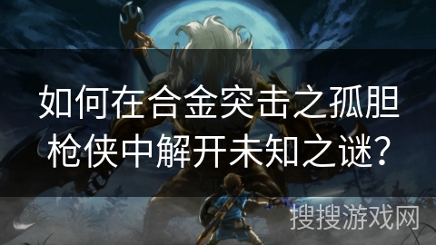 如何在合金突击之孤胆枪侠中解开未知之谜? 如何在合金突击之孤胆枪侠中解开未知之谜?