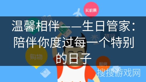 温馨相伴——生日管家:陪伴你度过每一个特别的日子 温馨相伴——生日管家:陪伴你度过每一个特别的日子