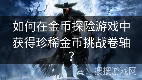 如何在金币探险游戏中获得珍稀金币挑战卷轴? 如何在金币探险游戏中获得珍稀金币挑战卷轴?
