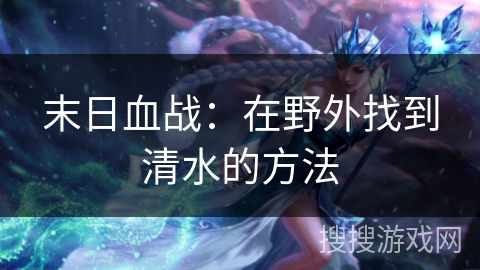 末日血战:在野外找到清水的方法 末日血战:在野外找到清水的方法