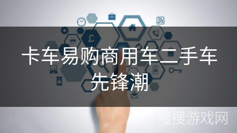 卡车易购商用车二手车先锋潮 卡车易购商用车二手车先锋潮