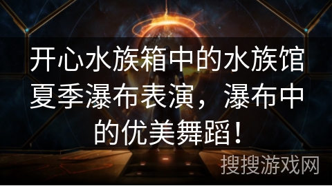 开心水族箱中的水族馆夏季瀑布表演,瀑布中的优美舞蹈! 开心水族箱中的水族馆夏季瀑布表演,瀑布中的优美舞蹈!