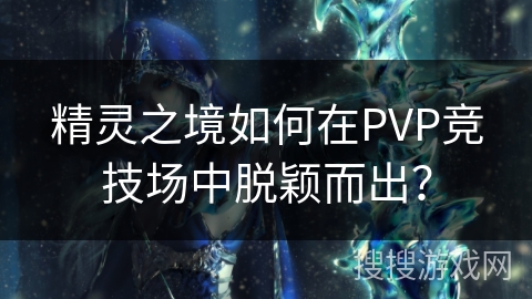 精灵之境如何在PVP竞技场中脱颖而出? 精灵之境如何在PVP竞技场中脱颖而出?