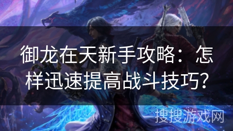 御龙在天新手攻略：怎样迅速提高战斗技巧？