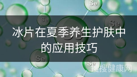 冰片在夏季养生护肤中的应用技巧