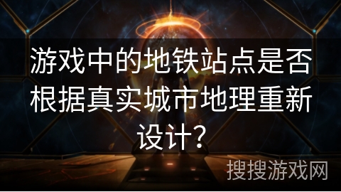 游戏中的地铁站点是否根据真实城市地理重新设计？