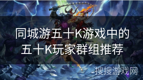 同城游五十K游戏中的五十K玩家群组推荐 同城游五十K游戏中的五十K玩家群组推荐