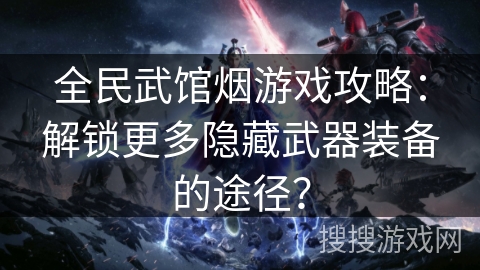 全民武馆烟游戏攻略：解锁更多隐藏武器装备的途径？