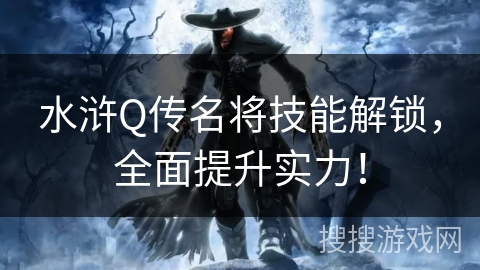 水浒Q传名将技能解锁,全面提升实力! 水浒Q传名将技能解锁,全面提升实力!