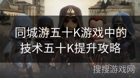 同城游五十K游戏中的技术五十K提升攻略 同城游五十K游戏中的技术五十K提升攻略