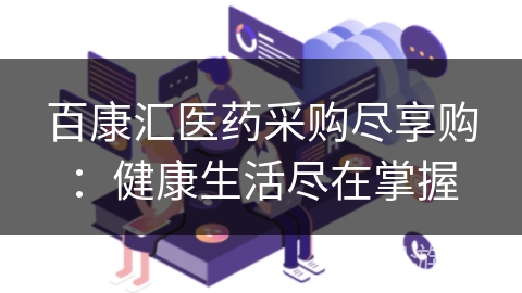 百康汇医药采购尽享购:健康生活尽在掌握 百康汇医药采购尽享购:健康生活尽在掌握