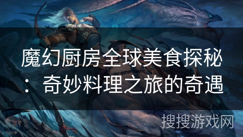 魔幻厨房全球美食探秘:奇妙料理之旅的奇遇 魔幻厨房全球美食探秘:奇妙料理之旅的奇遇