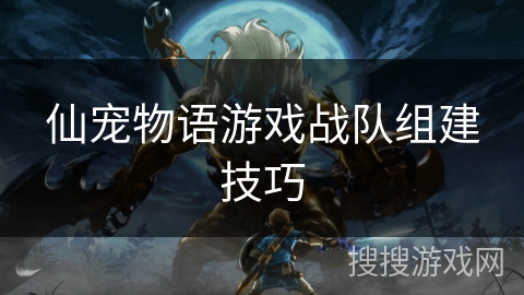 仙宠物语游戏战队组建技巧 仙宠物语游戏战队组建技巧