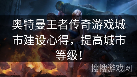 奥特曼王者传奇游戏城市建设心得，提高城市等级！