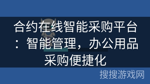 合约在线智能采购平台:智能管理,办公用品采购便捷化 合约在线智能采购平台:智能管理,办公用品采购便捷化