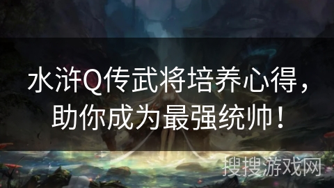 水浒Q传武将培养心得,助你成为最强统帅! 水浒Q传武将培养心得,助你成为最强统帅!