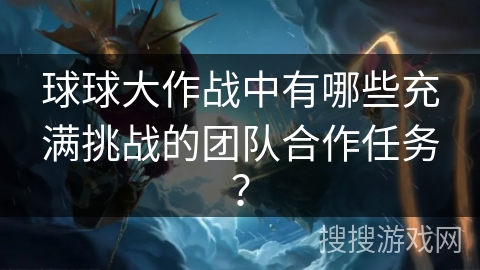 球球大作战中有哪些充满挑战的团队合作任务？