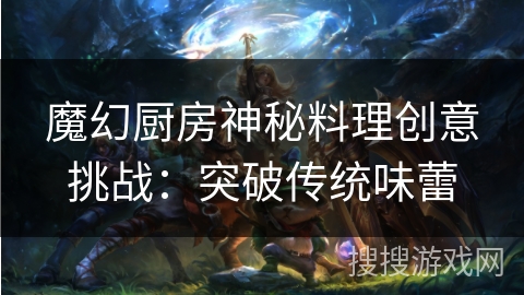 魔幻厨房神秘料理创意挑战:突破传统味蕾 魔幻厨房神秘料理创意挑战:突破传统味蕾
