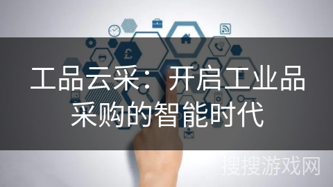 工品云采:开启工业品采购的智能时代 工品云采:开启工业品采购的智能时代