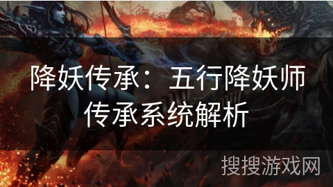 降妖传承:五行降妖师传承系统解析 降妖传承:五行降妖师传承系统解析