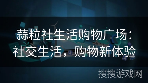 蒜粒社生活购物广场:社交生活,购物新体验 蒜粒社生活购物广场:社交生活,购物新体验