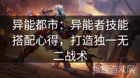 异能都市:异能者技能搭配心得,打造独一无二战术 异能都市:异能者技能搭配心得,打造独一无二战术