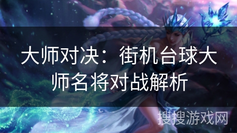大师对决:街机台球大师名将对战解析 大师对决:街机台球大师名将对战解析