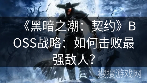 《黑暗之潮:契约》BOSS战略:如何击败最强敌人? 《黑暗之潮:契约》BOSS战略:如何击败最强敌人?