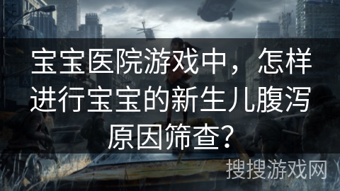 宝宝医院游戏中，怎样进行宝宝的新生儿腹泻原因筛查？