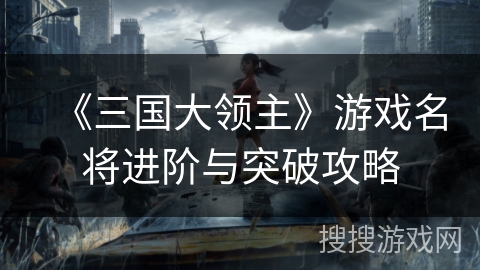 《三国大领主》游戏名将进阶与突破攻略 《三国大领主》游戏名将进阶与突破攻略