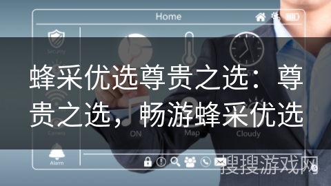 蜂采优选尊贵之选:尊贵之选,畅游蜂采优选 蜂采优选尊贵之选:尊贵之选,畅游蜂采优选