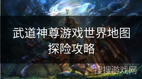 武道神尊游戏世界地图探险攻略