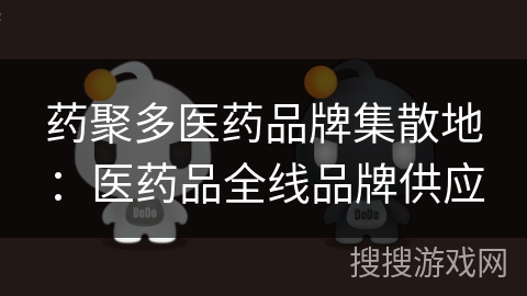 药聚多医药品牌集散地:医药品全线品牌供应 药聚多医药品牌集散地:医药品全线品牌供应