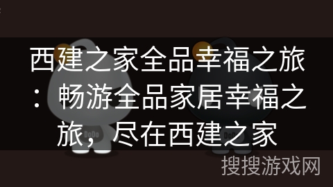 西建之家全品幸福之旅:畅游全品家居幸福之旅,尽在西建之家 西建之家全品幸福之旅:畅游全品家居幸福之旅,尽在西建之家