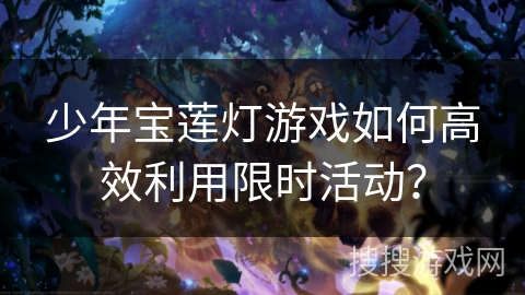 少年宝莲灯游戏如何高效利用限时活动? 少年宝莲灯游戏如何高效利用限时活动?