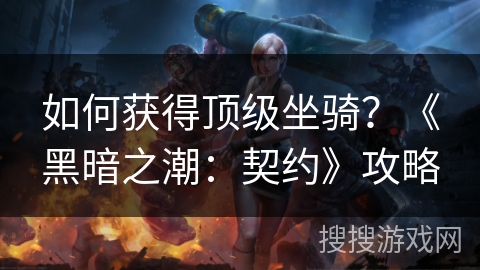 如何获得顶级坐骑?《黑暗之潮:契约》攻略 如何获得顶级坐骑?《黑暗之潮:契约》攻略